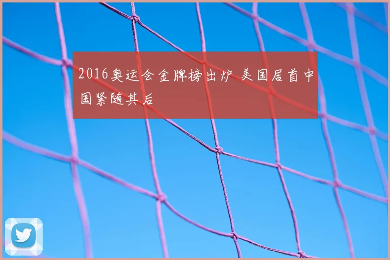 2016奥运会金牌榜出炉 美国居首中国紧随其后