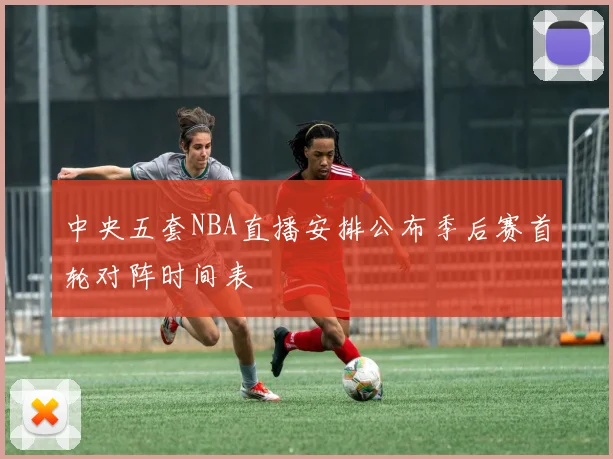 中央五套NBA直播安排公布季后赛首轮对阵时间表