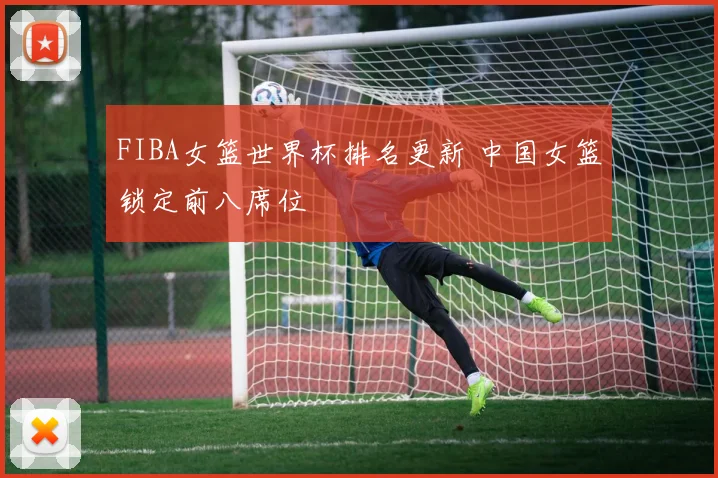 FIBA女篮世界杯排名更新 中国女篮锁定前八席位