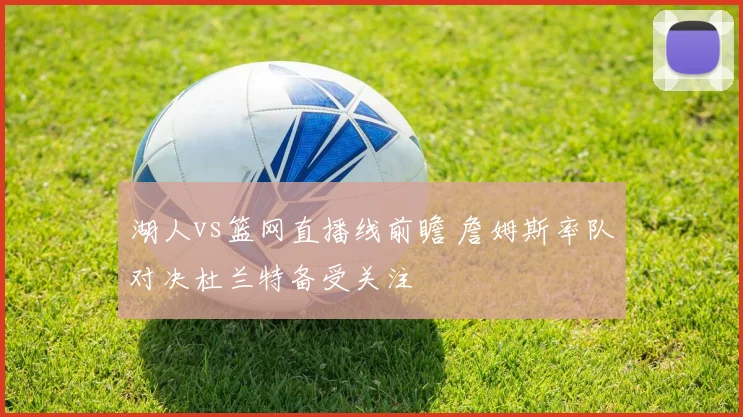 湖人vs篮网直播线前瞻 詹姆斯率队对决杜兰特备受关注