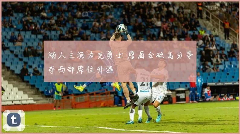 湖人主场力克勇士 詹眉合砍高分争夺西部席位升温