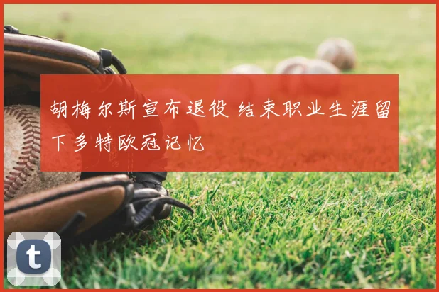 胡梅尔斯宣布退役 结束职业生涯留下多特欧冠记忆