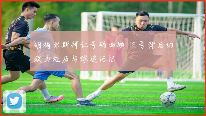 胡梅尔斯拜仁号码回顾 旧号背后的效力经历与球迷记忆