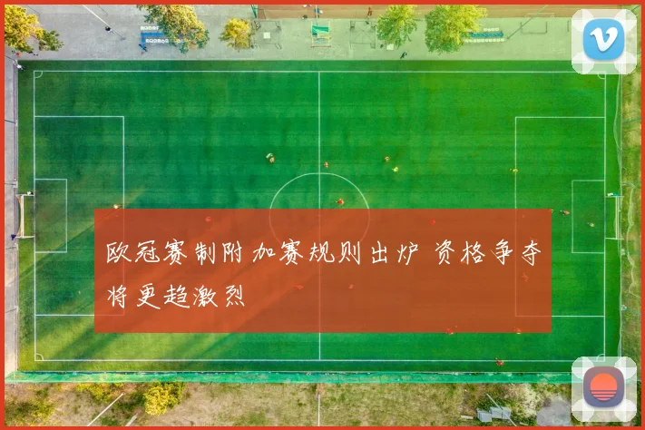 欧冠赛制附加赛规则出炉 资格争夺将更趋激烈