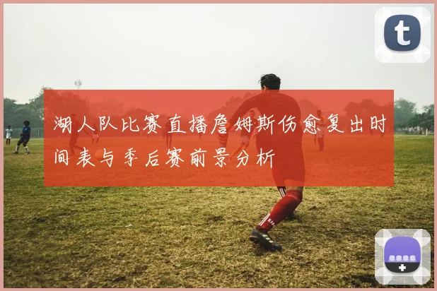 湖人队比赛直播詹姆斯伤愈复出时间表与季后赛前景分析
