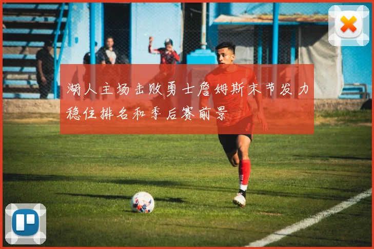 湖人主场击败勇士詹姆斯末节发力稳住排名和季后赛前景