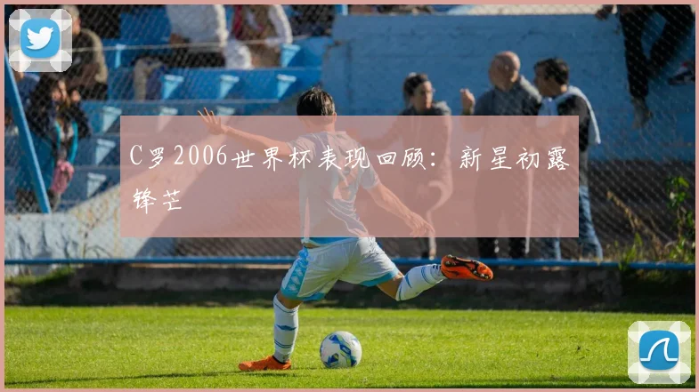 C罗2006世界杯表现回顾：新星初露锋芒