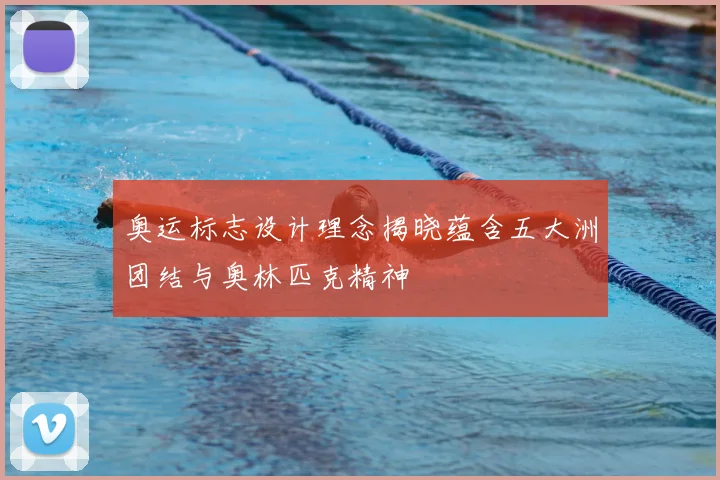 奥运标志设计理念揭晓蕴含五大洲团结与奥林匹克精神