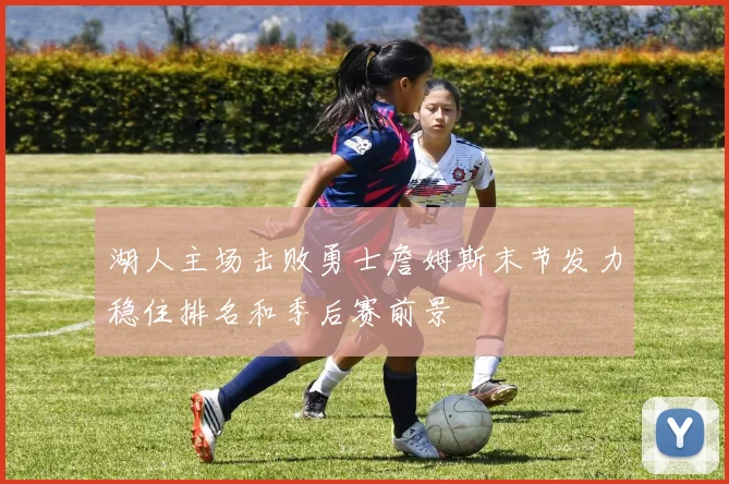 湖人主场击败勇士詹姆斯末节发力稳住排名和季后赛前景