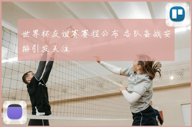 世界杯友谊赛赛程公布 各队备战安排引发关注