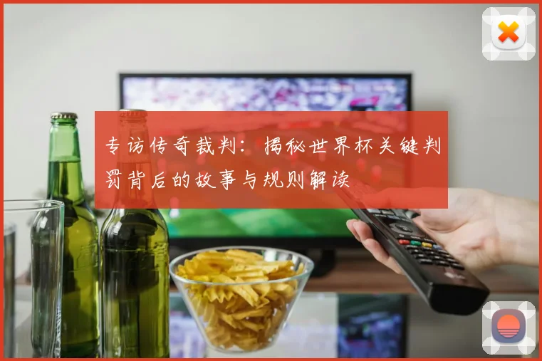 专访传奇裁判:揭秘世界杯关键判罚背后的故事与规则解读