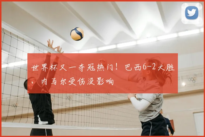 世界杯又一夺冠热门!巴西6-2大胜,内马尔受伤没影响