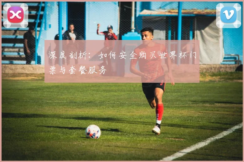 深度剖析：如何安全购买世界杯门票与套餐服务
