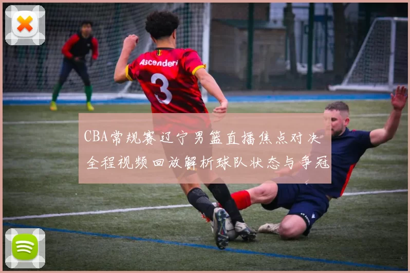 CBA常规赛辽宁男篮直播焦点对决 全程视频回放解析球队状态与争冠前景