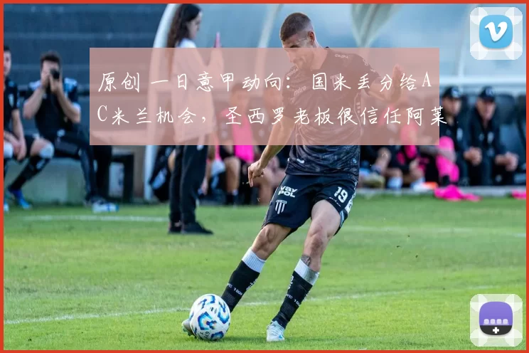 原创 一日意甲动向：国米丢分给AC米兰机会，圣西罗老板很信任阿莱格里