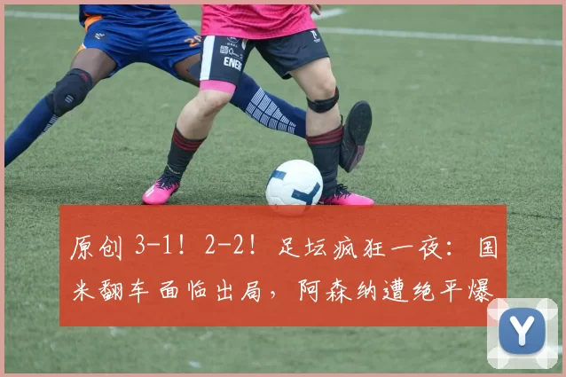 原创 3-1！2-2！足坛疯狂一夜：国米翻车面临出局，阿森纳遭绝平爆大冷
