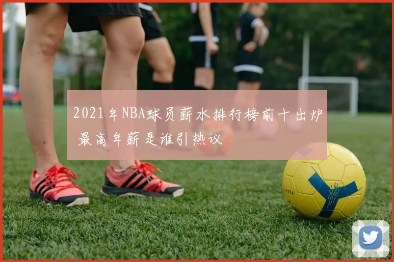 2021年NBA球员薪水排行榜前十出炉 最高年薪是谁引热议