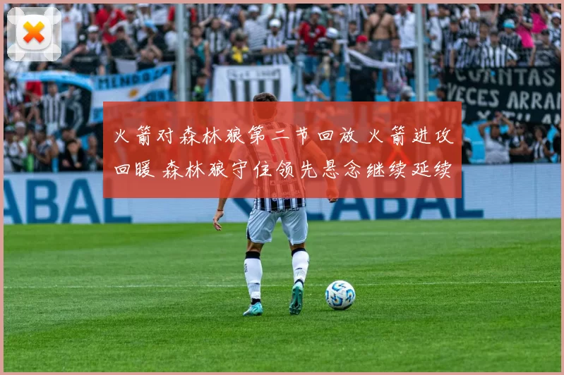 火箭对森林狼第二节回放 火箭进攻回暖 森林狼守住领先悬念继续延续