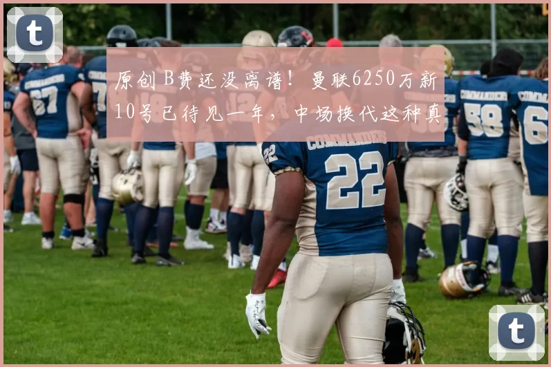 原创 B费还没离谱！曼联6250万新10号已待见一年，中场换代这种真稳了！