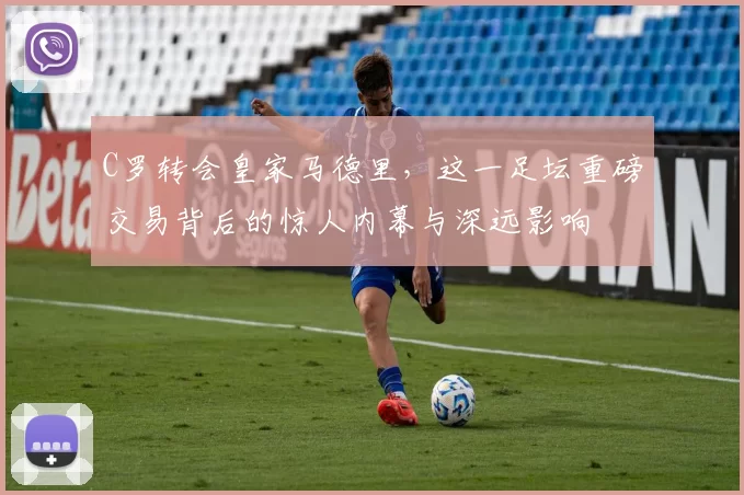 C罗转会皇家马德里，这一足坛重磅交易背后的惊人内幕与深远影响