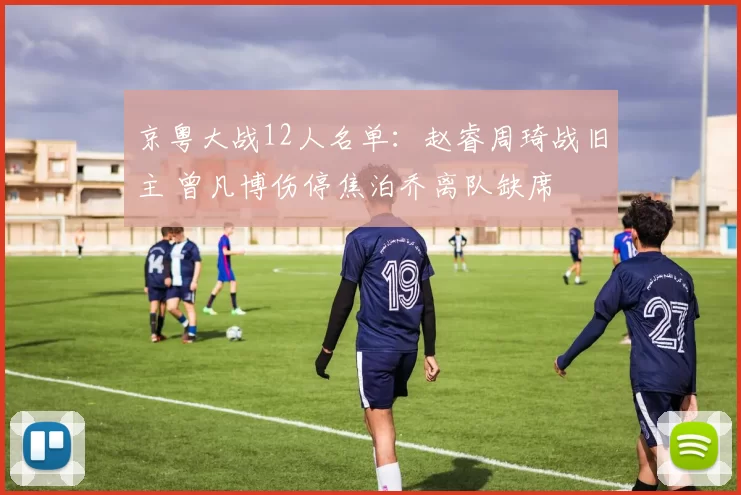 京粤大战12人名单：赵睿周琦战旧主 曾凡博伤停焦泊乔离队缺席