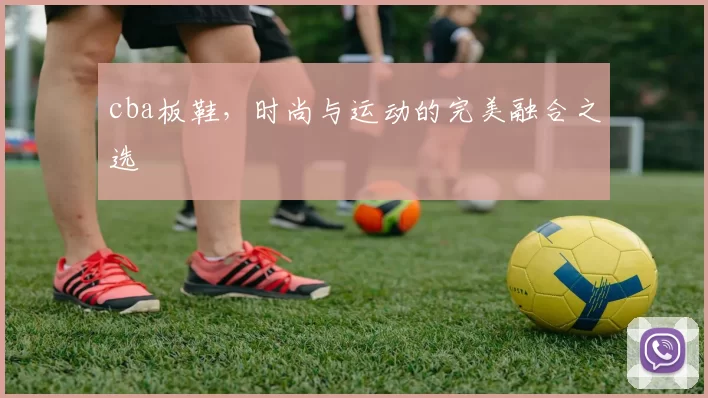 cba板鞋，时尚与运动的完美融合之选