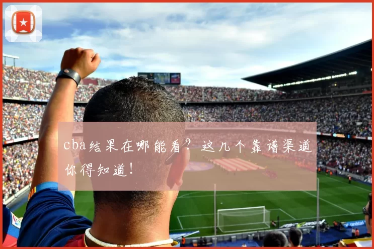 cba结果在哪能看？这几个靠谱渠道你得知道！