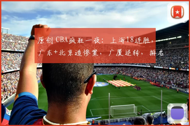 原创 CBA疯狂一夜：上海18连胜，广东+北京造惨案，广厦逆转，排名如下