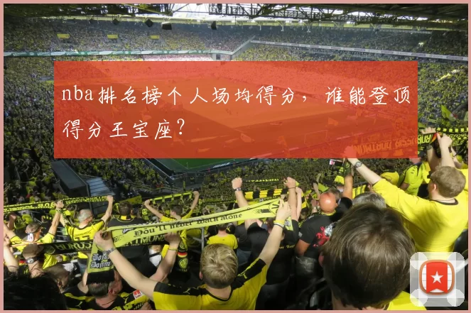 nba排名榜个人场均得分,谁能登顶得分王宝座?