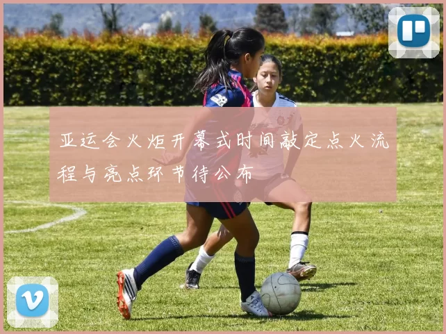 亚运会火炬开幕式时间敲定点火流程与亮点环节待公布