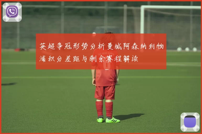 英超争冠形势分析曼城阿森纳利物浦积分差距与剩余赛程解读