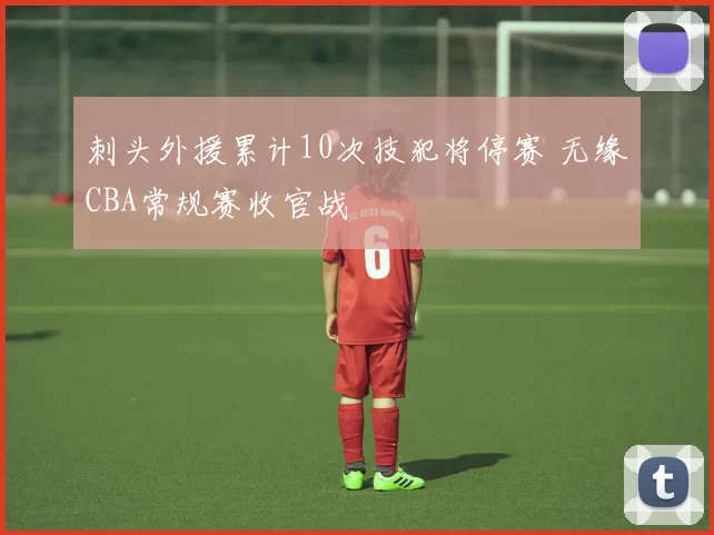 刺头外援累计10次技犯将停赛 无缘CBA常规赛收官战