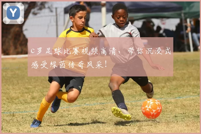 c罗足球比赛视频高清，带你沉浸式感受绿茵传奇风采！