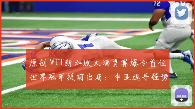 原创 WTT新加坡大满贯赛爆冷首位世界冠军提前出局，中亚选手强势晋级