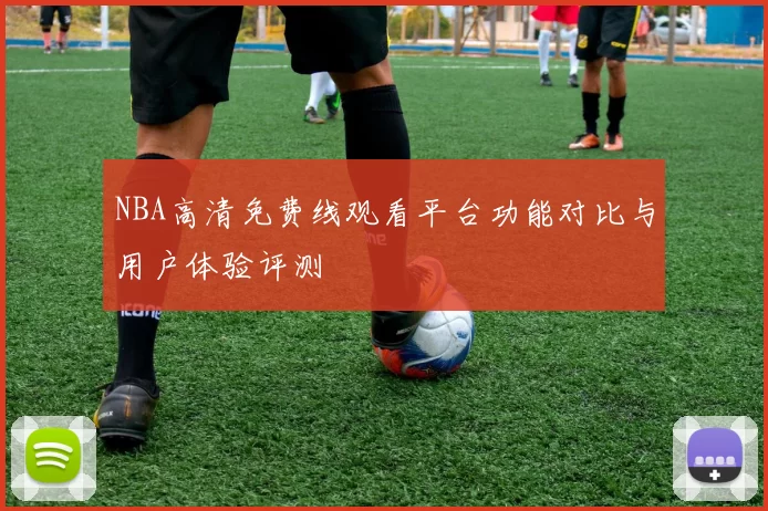 NBA高清免费线观看平台功能对比与用户体验评测