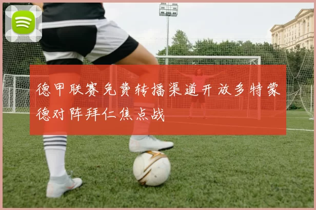 德甲联赛免费转播渠道开放多特蒙德对阵拜仁焦点战