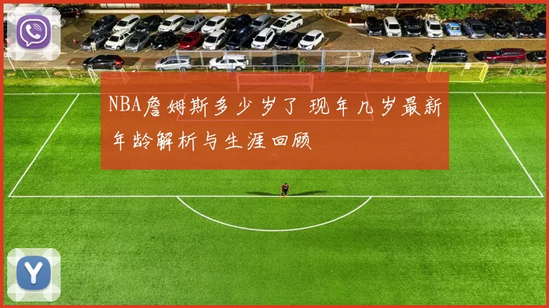 NBA詹姆斯多少岁了 现年几岁最新年龄解析与生涯回顾