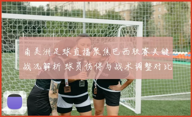南美洲足球直播聚焦巴西联赛关键战况解析 球员伤停与战术调整对比分影响