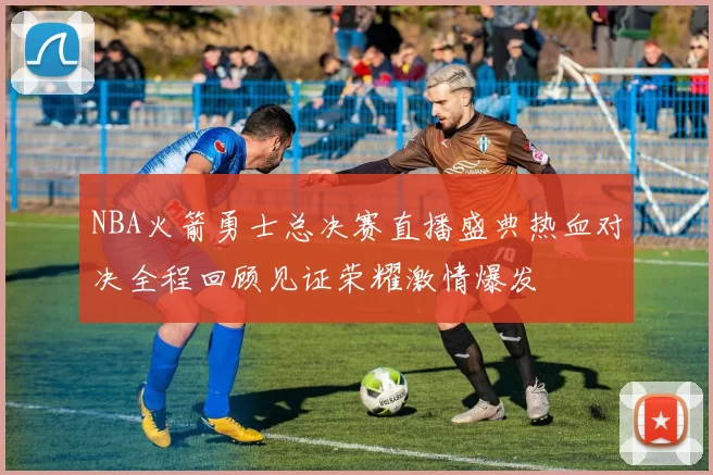 NBA火箭勇士总决赛直播盛典热血对决全程回顾见证荣耀激情爆发