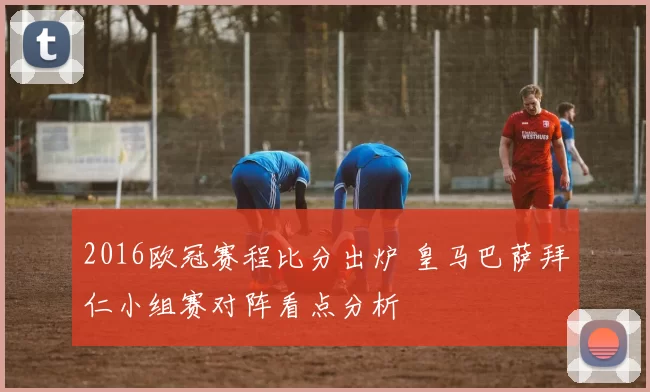 2016欧冠赛程比分出炉 皇马巴萨拜仁小组赛对阵看点分析