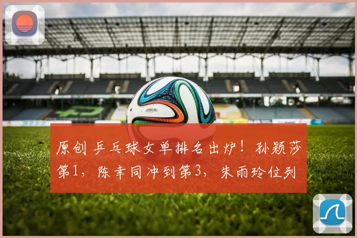 原创 乒乓球女单排名出炉!孙颖莎第1,陈幸同冲到第3,朱雨玲位列第5
