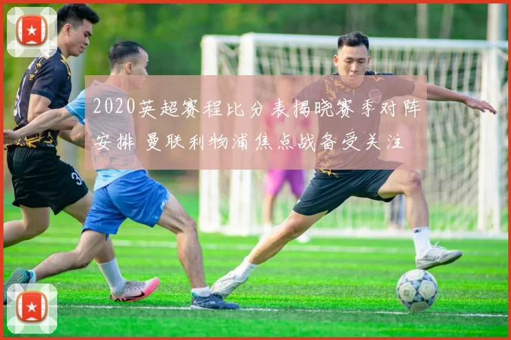 2020英超赛程比分表揭晓赛季对阵安排 曼联利物浦焦点战备受关注