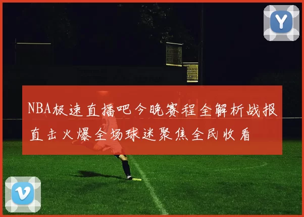 NBA极速直播吧今晚赛程全解析战报直击火爆全场球迷聚焦全民收看