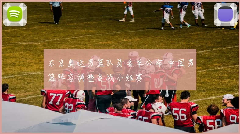 东京奥运男篮队员名单公布 中国男篮阵容调整备战小组赛