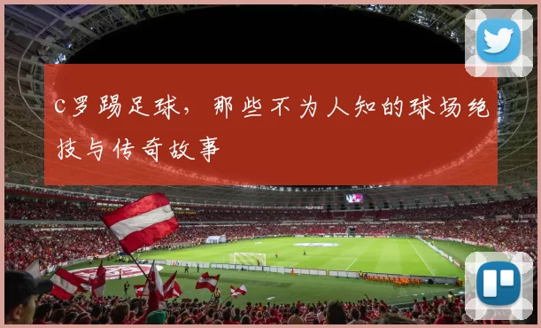 c罗踢足球,那些不为人知的球场绝技与传奇故事