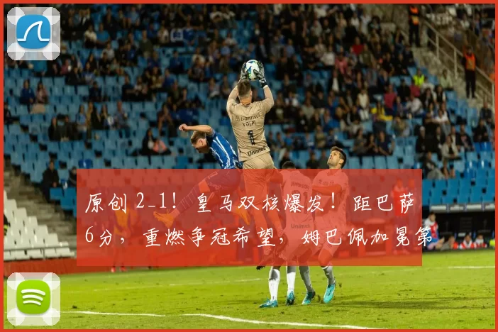 原创 2_1！皇马双核爆发！距巴萨6分，重燃争冠希望，姆巴佩加冕第1人