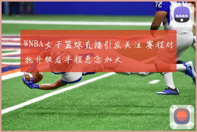 WNBA女子篮球直播引发关注 赛程对抗升级后半程悬念加大