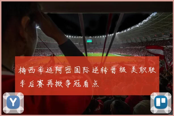梅西率迈阿密国际逆转晋级 美职联季后赛再掀争冠看点