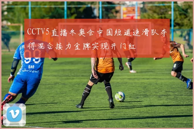 CCTV5直播冬奥会中国短道速滑队夺得混合接力金牌实现开门红