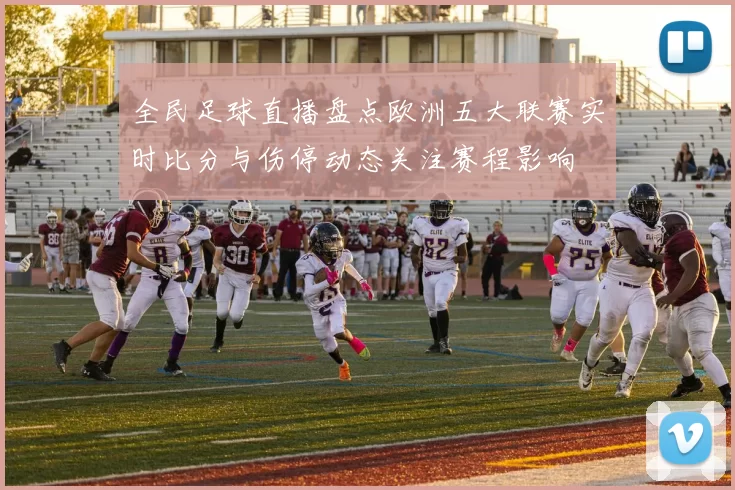 全民足球直播盘点欧洲五大联赛实时比分与伤停动态关注赛程影响